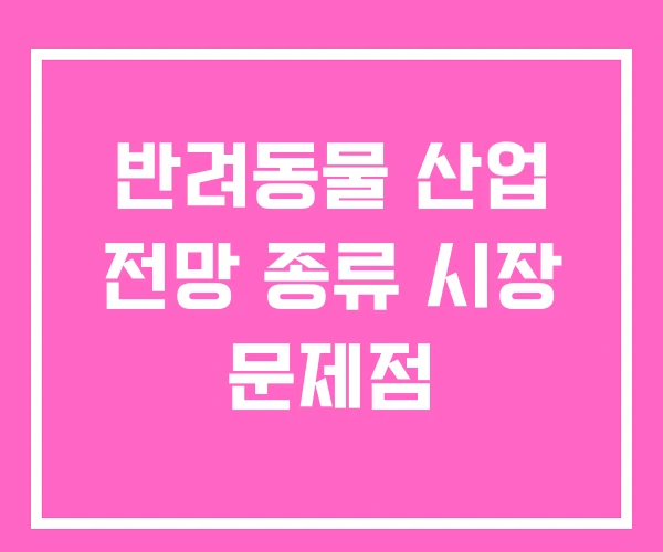 반려동물 산업 전망 종류 시장 문제점