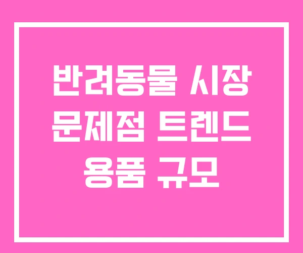 반려동물 시장 문제점 트렌드 용품 규모