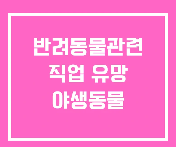 반려동물관련 직업 유망 야생동물 반려동물관련 직업 유망 야생동물