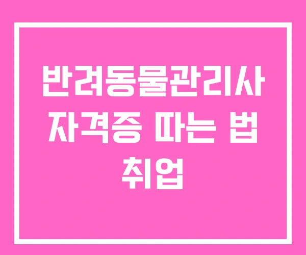 반려동물관리사 자격증 따는 법 취업