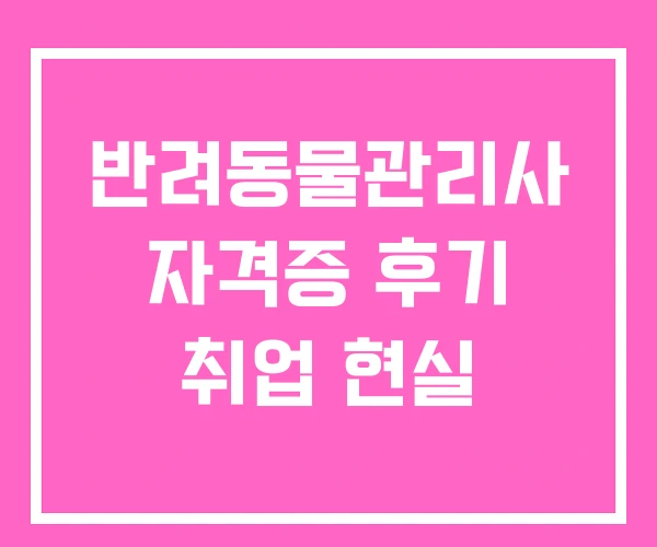 반려동물관리사 자격증 후기 취업 현실 반려동물관리사 자격증 후기 취업 현실
