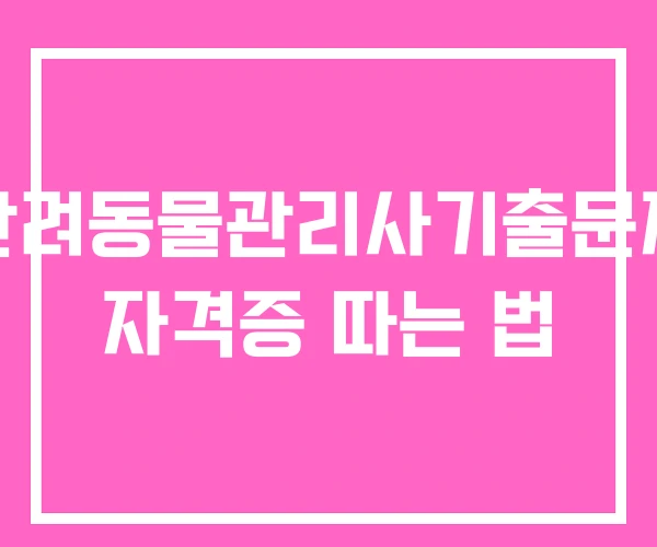 반려동물관리사기출문제 자격증 따는 법