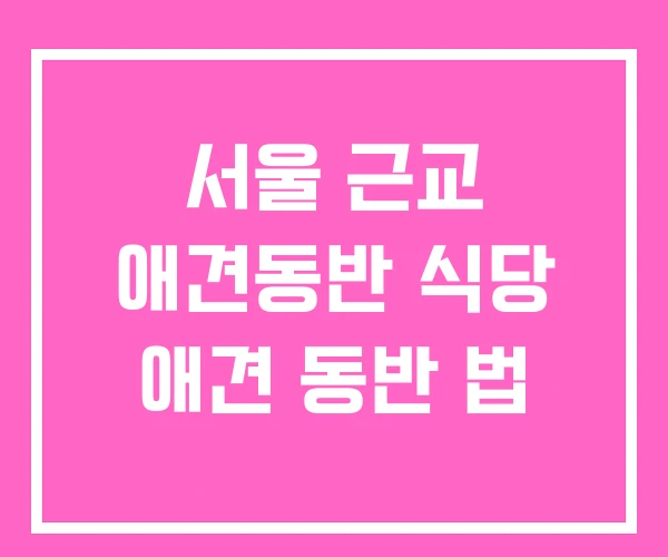 서울 근교 애견동반 식당 애견 동반 법