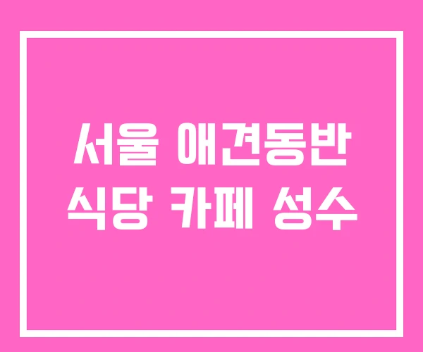 서울 애견동반 식당 카페 성수