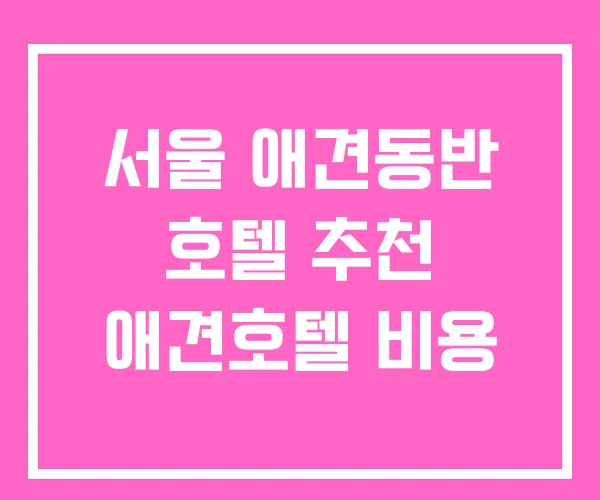 서울 애견동반 호텔 추천 애견호텔 비용