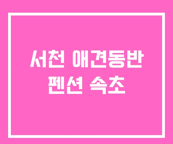 서천 애견동반 펜션 속초 서천 애견동반 펜션 속초