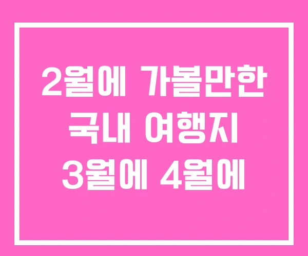 2월에 가볼만한 국내 여행지 3월에 4월에