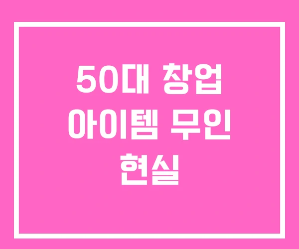 50대 창업 아이템 무인 현실