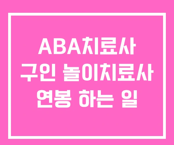 ABA치료사 구인 놀이치료사 연봉 하는 일