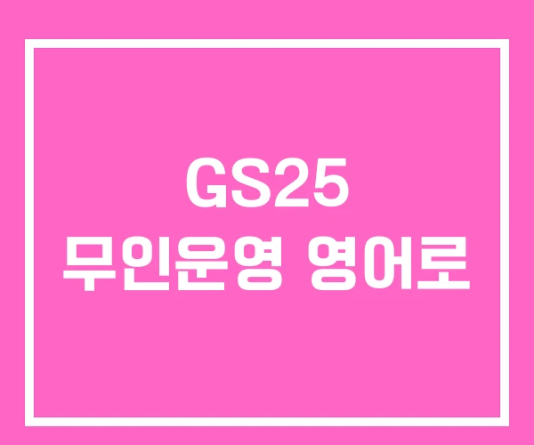 GS25 무인운영 영어로 GS25 무인운영 영어로