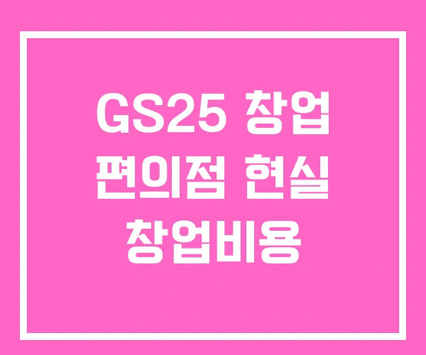 GS25 창업 편의점 현실 창업비용