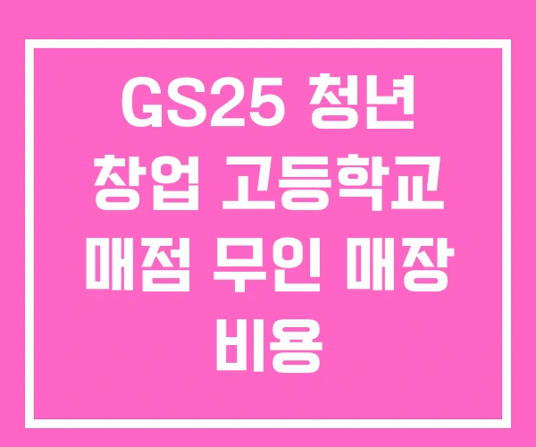 GS25 청년 창업 고등학교 매점 무인 매장 비용