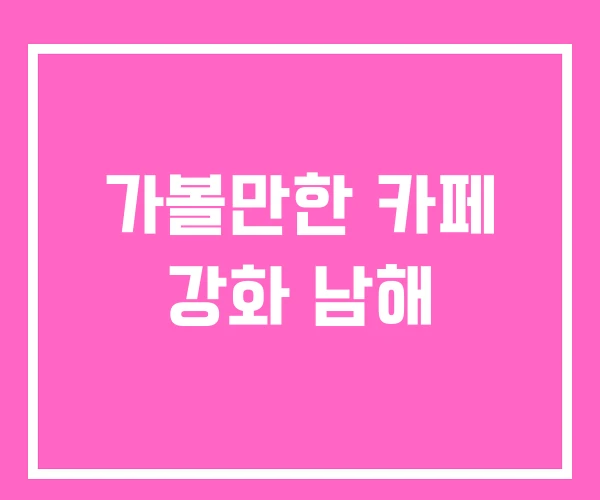 가볼만한 카페 강화 남해 가볼만한 카페 강화 남해