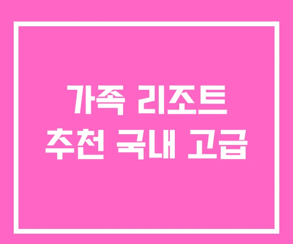가족 리조트 추천 국내 고급 가족 리조트 추천 국내 고급