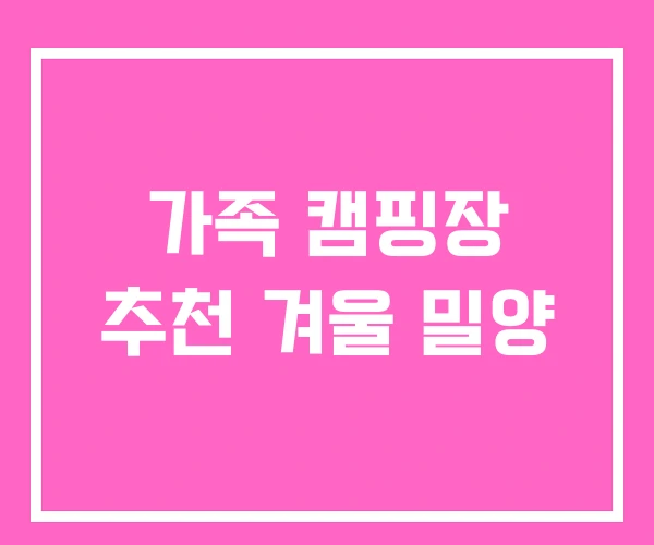 가족 캠핑장 추천 겨울 밀양 가족 캠핑장 추천 겨울 밀양