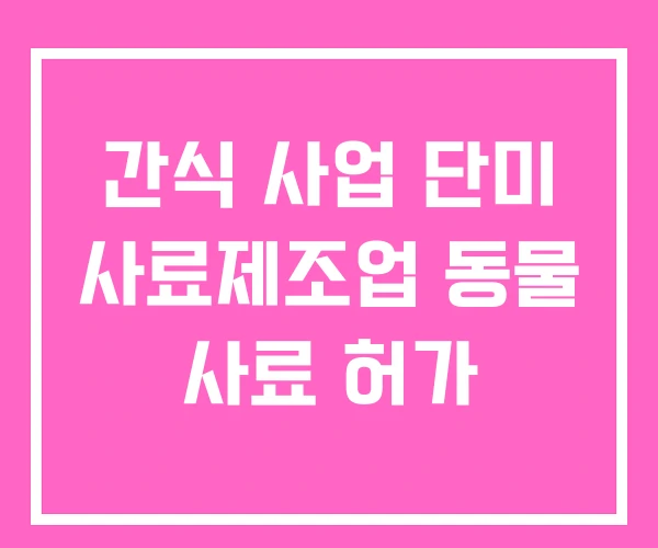 간식 사업 단미 사료제조업 동물 사료 허가