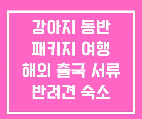 강아지 동반 패키지 여행 해외 출국 서류 반려견 숙소 강아지 동반 패키지 여행 해외 출국 서류 반려견 숙소