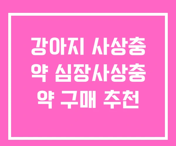 강아지 사상충 약 심장사상충 약 구매 추천 강아지 사상충 약 심장사상충 약 구매 추천
