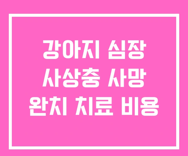 강아지 심장 사상충 사망 완치 치료 비용 강아지 심장 사상충 사망 완치 치료 비용