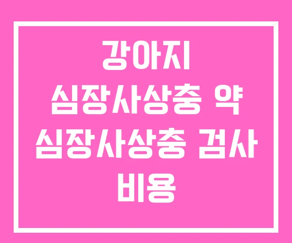 강아지 심장사상충 약 심장사상충 검사 비용 강아지 심장사상충 약 심장사상충 검사 비용
