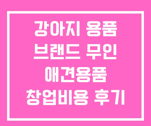 강아지 용품 브랜드 무인 애견용품 창업비용 후기