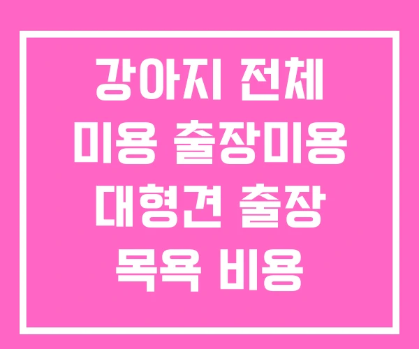 강아지 전체 미용 출장미용 대형견 출장 목욕 비용 강아지 전체 미용 출장미용 대형견 출장 목욕 비용