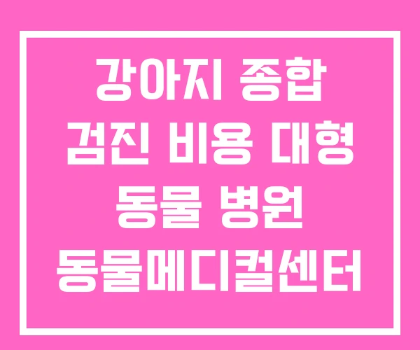강아지 종합 검진 비용 대형 동물 병원 동물메디컬센터 강아지 종합 검진 비용 대형 동물 병원 동물메디컬센터