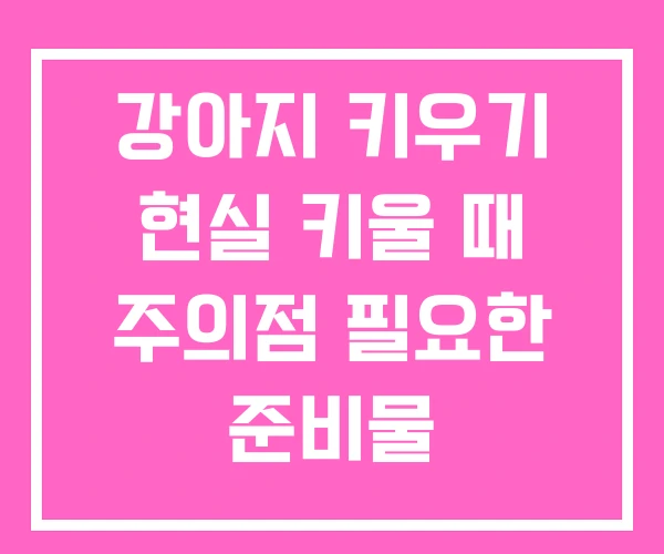 강아지 키우기 현실 키울 때 주의점 필요한 준비물 강아지 키우기 현실 키울 때 주의점 필요한 준비물