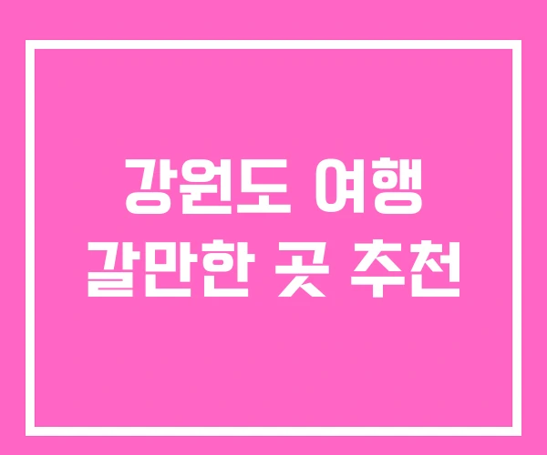 강원도 여행 갈만한 곳 추천