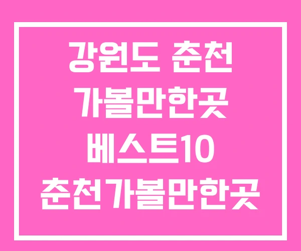강원도 춘천 가볼만한곳 베스트10 춘천가볼만한곳 겨울 강원도 춘천 가볼만한곳 베스트10 춘천가볼만한곳 겨울