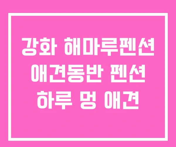 강화 해마루펜션 애견동반 펜션 하루 멍 애견
