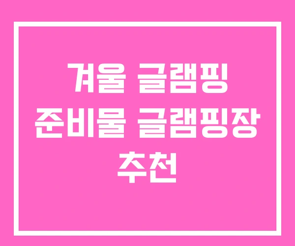 겨울 글램핑 준비물 글램핑장 추천