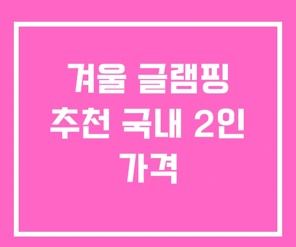 겨울 글램핑 추천 국내 2인 가격