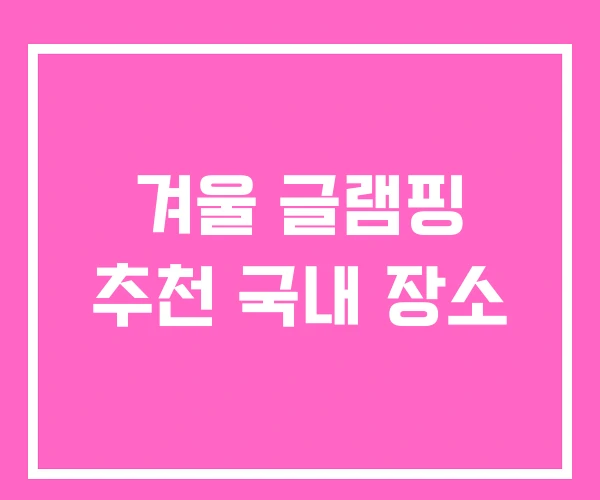 겨울 글램핑 추천 국내 장소 겨울 글램핑 추천 국내 장소