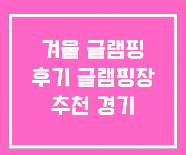 겨울 글램핑 후기 글램핑장 추천 경기