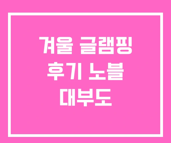 겨울 글램핑 후기 노블 대부도 겨울 글램핑 후기 노블 대부도