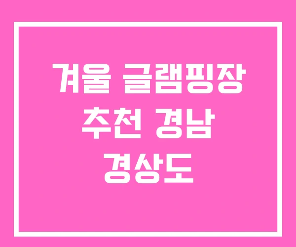 겨울 글램핑장 추천 경남 경상도