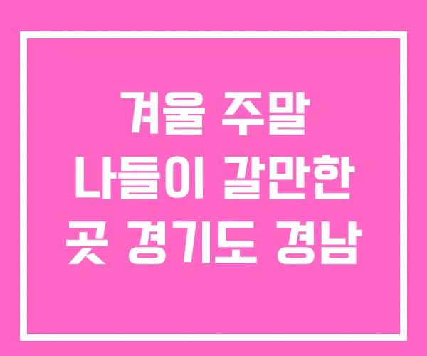 겨울 주말 나들이 갈만한 곳 경기도 경남 겨울 주말 나들이 갈만한 곳 경기도 경남