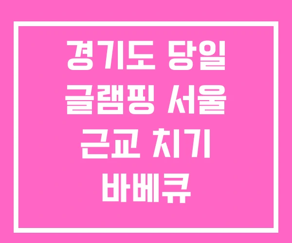 경기도 당일 글램핑 서울 근교 치기 바베큐