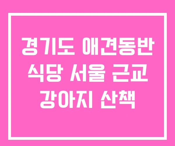 경기도 애견동반 식당 서울 근교 강아지 산책 경기도 애견동반 식당 서울 근교 강아지 산책