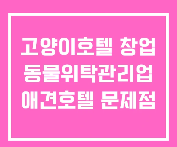 고양이호텔 창업 동물위탁관리업 애견호텔 문제점 고양이호텔 창업 동물위탁관리업 애견호텔 문제점