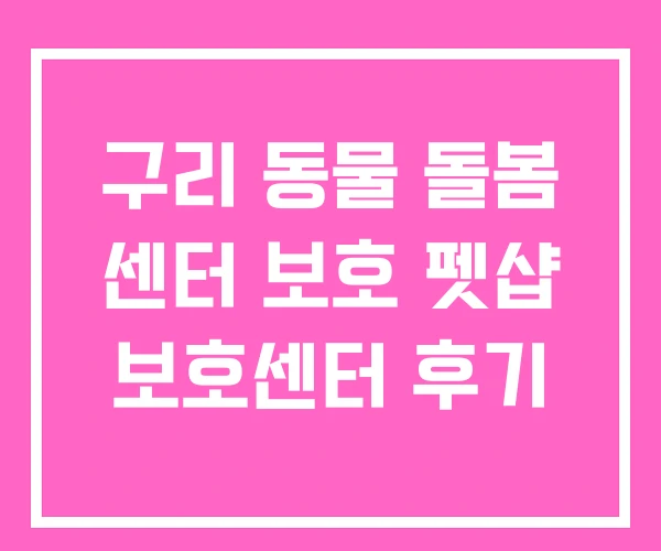 구리 동물 돌봄 센터 보호 펫샵 보호센터 후기 구리 동물 돌봄 센터 보호 펫샵 보호센터 후기