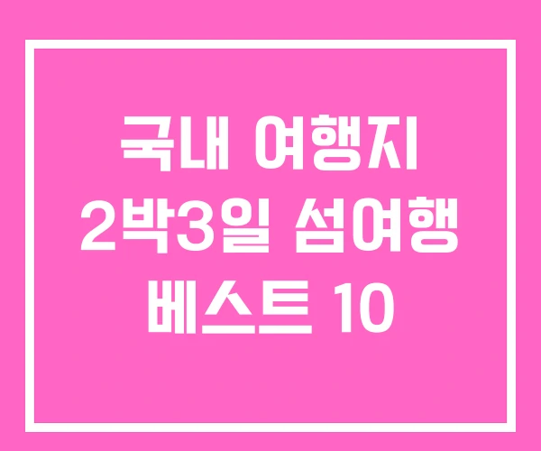 국내 여행지 2박3일 섬여행 베스트 10 국내 여행지 2박3일 섬여행 베스트 10