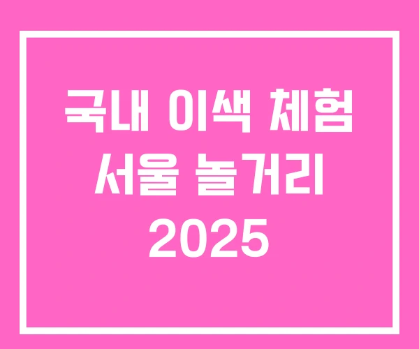 국내 이색 체험 서울 놀거리 2025 국내 이색 체험 서울 놀거리 2025