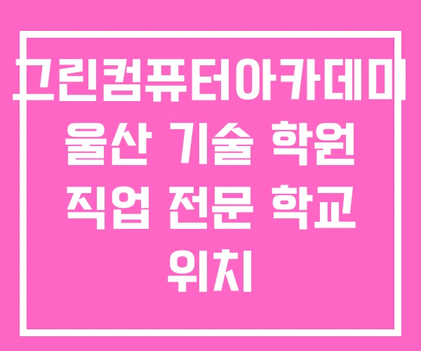 그린컴퓨터아카데미 울산 기술 학원 직업 전문 학교 위치