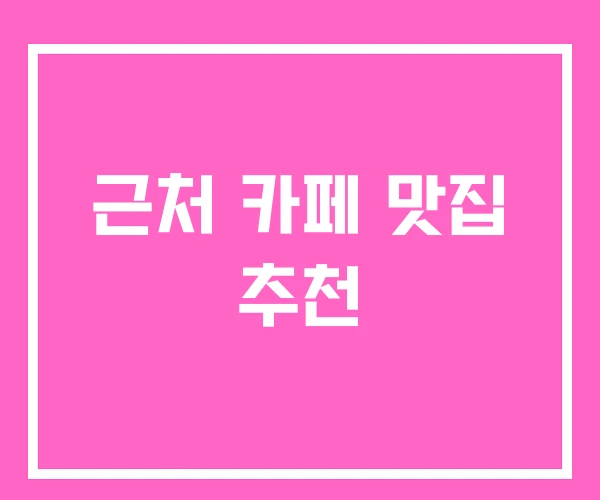 근처 카페 맛집 추천 근처 카페 맛집 추천