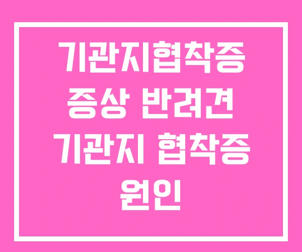 기관지협착증 증상 반려견 기관지 협착증 원인 기관지협착증 증상 반려견 기관지 협착증 원인