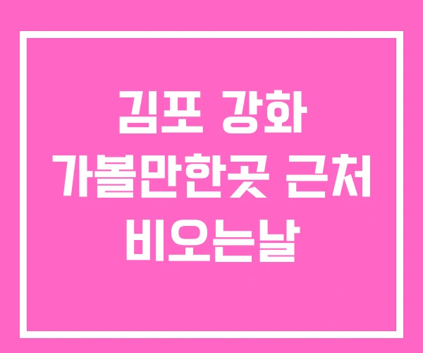 김포 강화 가볼만한곳 근처 비오는날