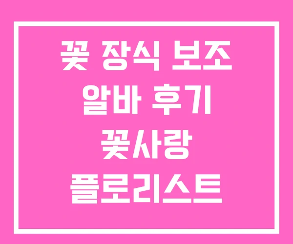 꽃 장식 보조 알바 후기 꽃사랑 플로리스트