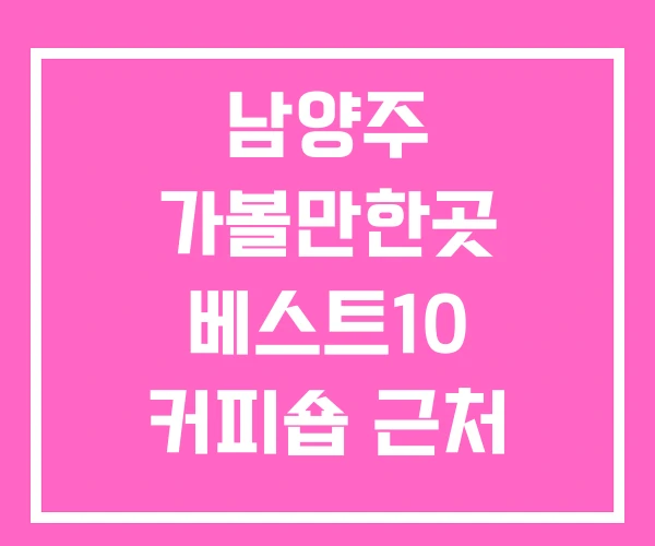 남양주 가볼만한곳 베스트10 커피숍 근처 남양주 가볼만한곳 베스트10 커피숍 근처